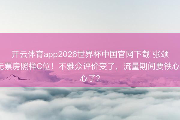 开云体育app2026世界杯中国官网下载 张颂文无票房照样C位！不雅众评价变了，流量期间要铁心了？