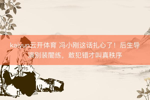 kaiyun云开体育 冯小刚这话扎心了!后生导演别装闇练,敢犯错才叫真秩序