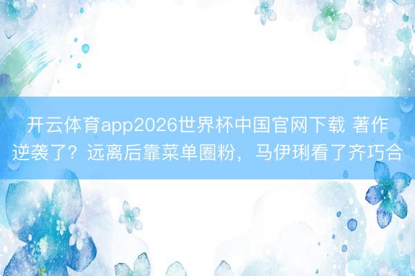开云体育app2026世界杯中国官网下载 著作逆袭了？远离后靠菜单圈粉，马伊琍看了齐巧合