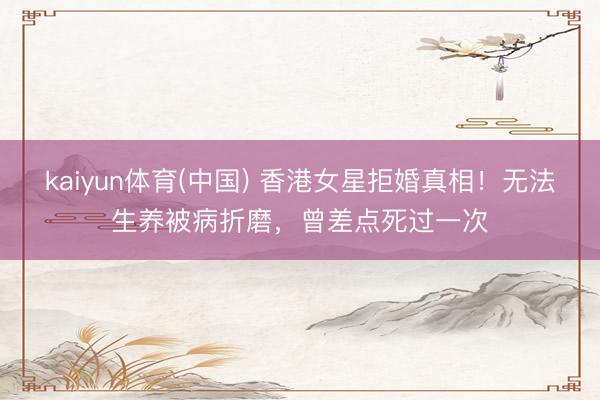 kaiyun体育(中国) 香港女星拒婚真相！无法生养被病折磨，曾差点死过一次