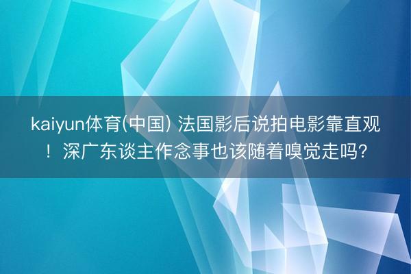 kaiyun体育(中国) 法国影后说拍电影靠直观！深广东谈主作念事也该随着嗅觉走吗？
