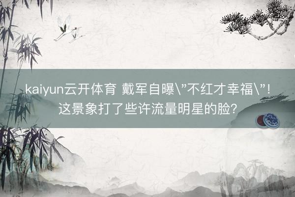 kaiyun云开体育 戴军自曝＂不红才幸福＂！这景象打了些许流量明星的脸？