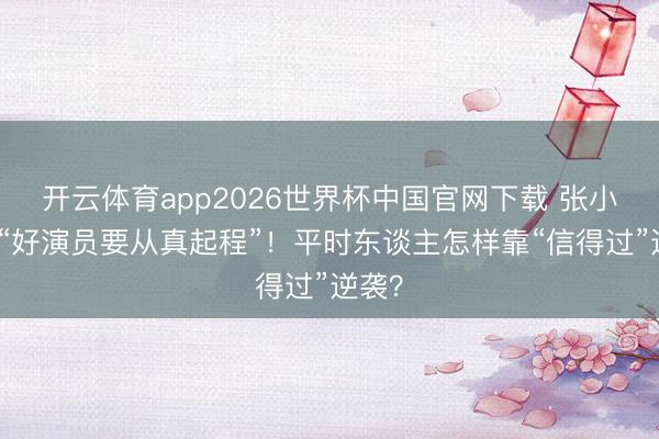 开云体育app2026世界杯中国官网下载 张小斐说“好演员要从真起程”！平时东谈主怎样靠“信得过”逆袭？