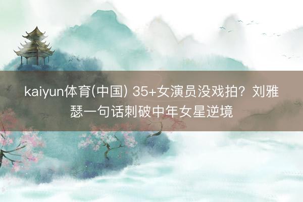 kaiyun体育(中国) 35+女演员没戏拍?刘雅瑟一句话刺破中年女星逆境