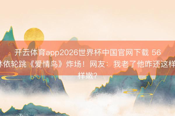 开云体育app2026世界杯中国官网下载 56岁林依轮跳《爱情鸟》炸场!网友:我老了他咋还这样嫩?