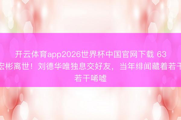 开云体育app2026世界杯中国官网下载 63岁潘宏彬离世！刘德华唯独息交好友，当年绯闻藏着若干唏嘘