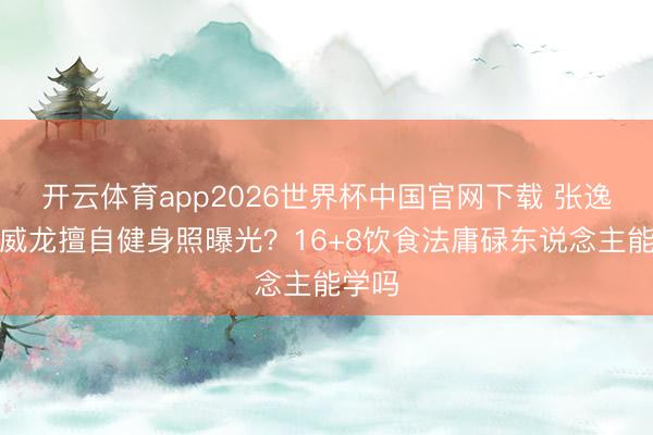 开云体育app2026世界杯中国官网下载 张逸杰宋威龙擅自健身照曝光?16+8饮食法庸碌东说念主能学吗