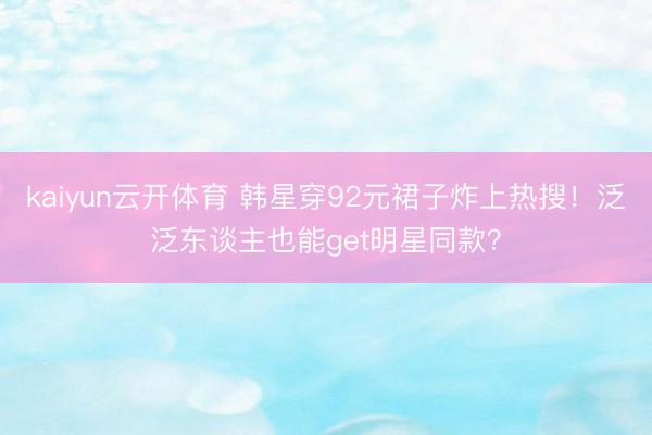 kaiyun云开体育 韩星穿92元裙子炸上热搜！泛泛东谈主也能get明星同款？