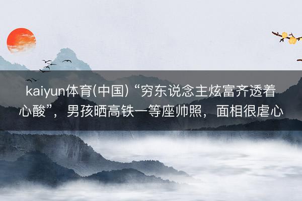 kaiyun体育(中国) “穷东说念主炫富齐透着心酸”,男孩晒高铁一等座帅照,面相很虐心