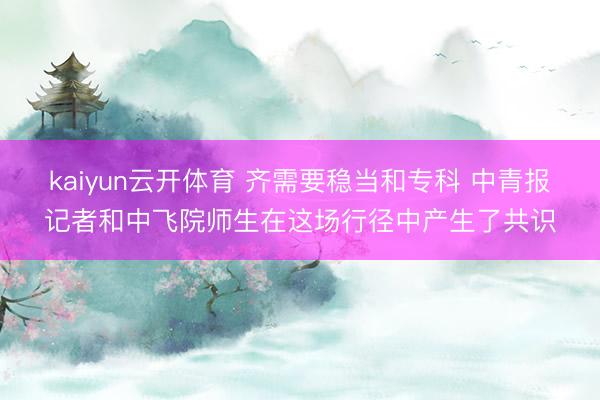 kaiyun云开体育 齐需要稳当和专科 中青报记者和中飞院师生在这场行径中产生了共识