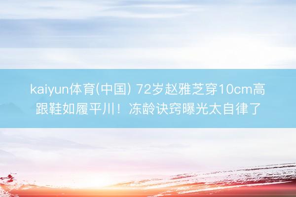 kaiyun体育(中国) 72岁赵雅芝穿10cm高跟鞋如履平川！冻龄诀窍曝光太自律了