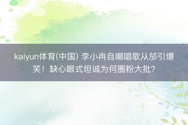 kaiyun体育(中国) 李小冉自嘲唱歌从邡引爆笑！缺心眼式坦诚为何圈粉大批？