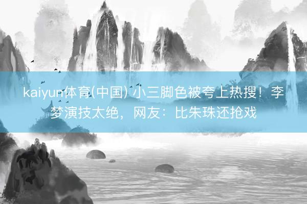 kaiyun体育(中国) 小三脚色被夸上热搜！李梦演技太绝，网友：比朱珠还抢戏