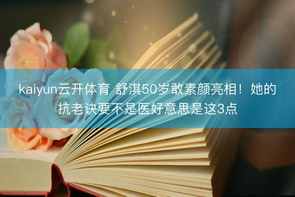 kaiyun云开体育 舒淇50岁敢素颜亮相！她的抗老诀要不是医好意思是这3点