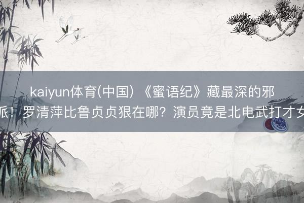 kaiyun体育(中国) 《蜜语纪》藏最深的邪派！罗清萍比鲁贞贞狠在哪？演员竟是北电武打才女