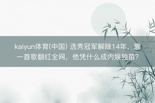 kaiyun体育(中国) 选秀冠军解除14年，靠一首歌翻红全网，他凭什么成内娱独苗？