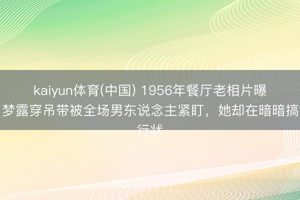 kaiyun体育(中国) 1956年餐厅老相片曝光：梦露穿吊带被全场男东说念主紧盯，她却在暗暗搞行状