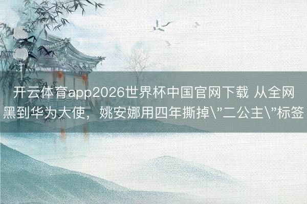 开云体育app2026世界杯中国官网下载 从全网黑到华为大使，姚安娜用四年撕掉＂二公主＂标签
