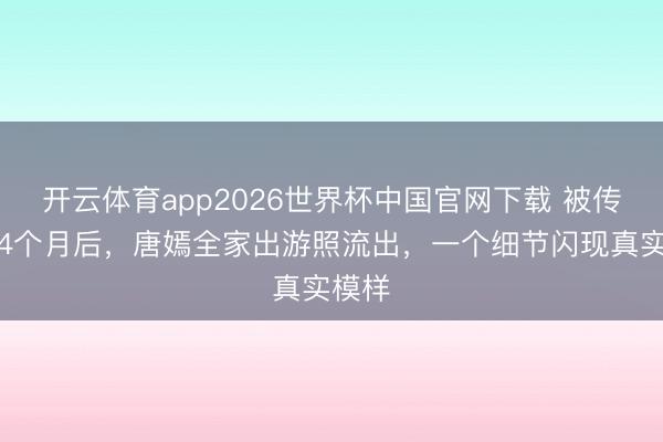 开云体育app2026世界杯中国官网下载 被传婚变4个月后，唐嫣全家出游照流出，一个细节闪现真实模样
