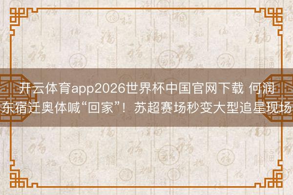 开云体育app2026世界杯中国官网下载 何润东宿迁奥体喊“回家”！苏超赛场秒变大型追星现场