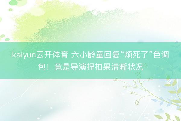 kaiyun云开体育 六小龄童回复“烦死了”色调包!竟是导演捏拍果清晰状况