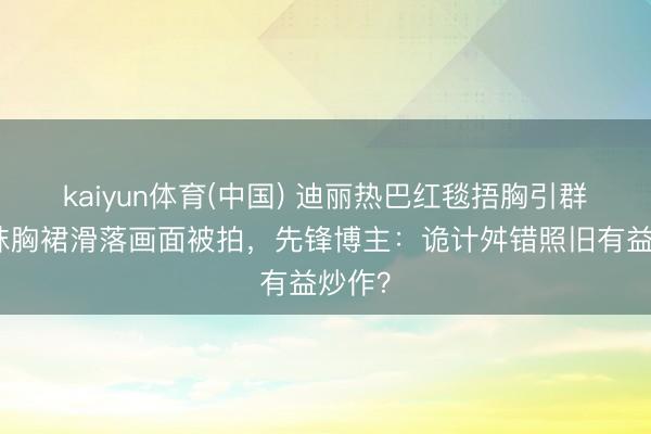kaiyun体育(中国) 迪丽热巴红毯捂胸引群嘲！抹胸裙滑落画面被拍，先锋博主：诡计舛错照旧有益炒作？