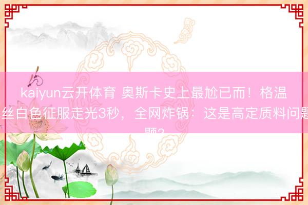 kaiyun云开体育 奥斯卡史上最尬已而！格温妮丝白色征服走光3秒，全网炸锅：这是高定质料问题？