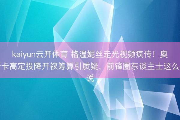 kaiyun云开体育 格温妮丝走光视频疯传!奥斯卡高定投降开衩筹算引质疑,前锋圈东谈主士这么说