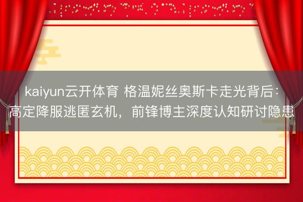 kaiyun云开体育 格温妮丝奥斯卡走光背后：高定降服逃匿玄机，前锋博主深度认知研讨隐患