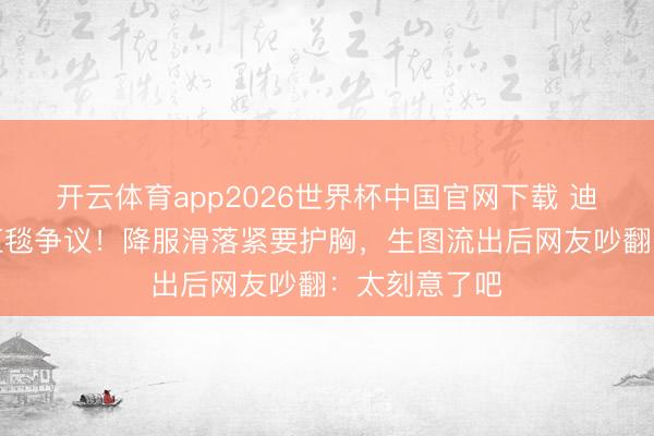 开云体育app2026世界杯中国官网下载 迪丽热巴又陷红毯争议！降服滑落紧要护胸，生图流出后网友吵翻：太刻意了吧