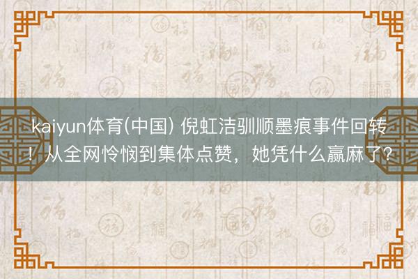 kaiyun体育(中国) 倪虹洁驯顺墨痕事件回转！从全网怜悯到集体点赞，她凭什么赢麻了？