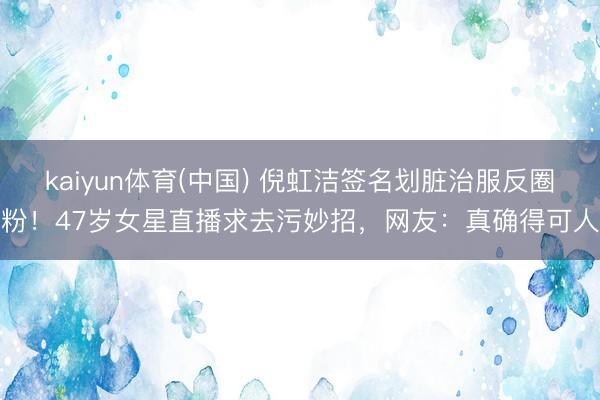 kaiyun体育(中国) 倪虹洁签名划脏治服反圈粉！47岁女星直播求去污妙招，网友：真确得可人
