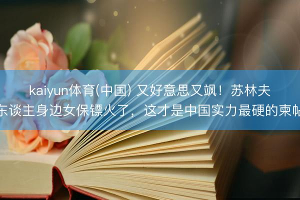 kaiyun体育(中国) 又好意思又飒！苏林夫东谈主身边女保镖火了，这才是中国实力最硬的柬帖