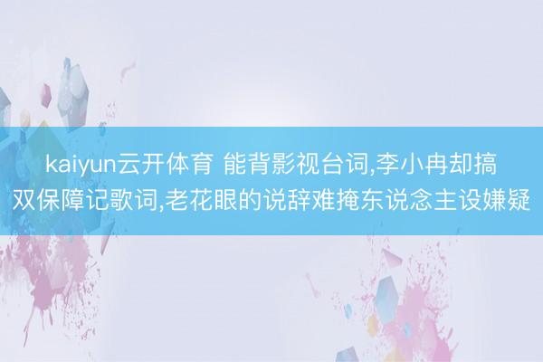 kaiyun云开体育 能背影视台词，李小冉却搞双保障记歌词，老花眼的说辞难掩东说念主设嫌疑