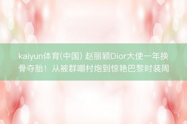 kaiyun体育(中国) 赵丽颖Dior大使一年换骨夺胎！从被群嘲村炮到惊艳巴黎时装周