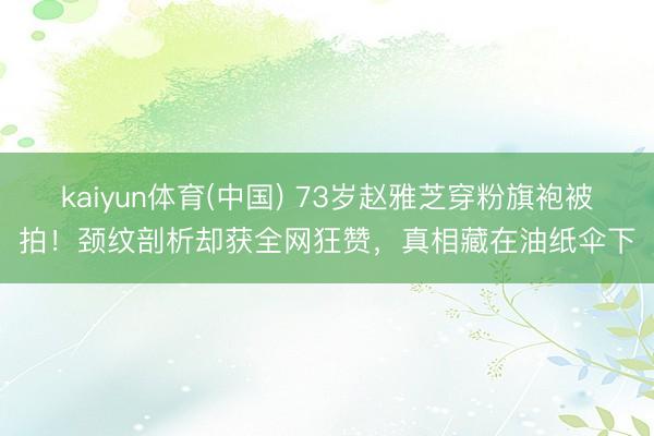 kaiyun体育(中国) 73岁赵雅芝穿粉旗袍被拍！颈纹剖析却获全网狂赞，真相藏在油纸伞下