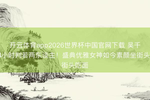 开云体育app2026世界杯中国官网下载 吴千语24小时判若两东谈主!盛典优雅女神如今素颜坐街头吃面