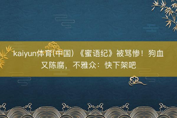 kaiyun体育(中国) 《蜜语纪》被骂惨！狗血又陈腐，不雅众：快下架吧
