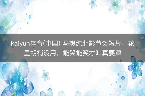 kaiyun体育(中国) 马想纯北影节谈短片：花里胡梢没用，能哭能笑才叫真要津