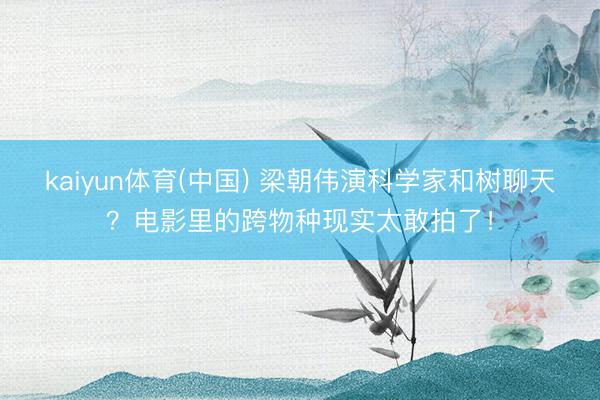 kaiyun体育(中国) 梁朝伟演科学家和树聊天？电影里的跨物种现实太敢拍了！