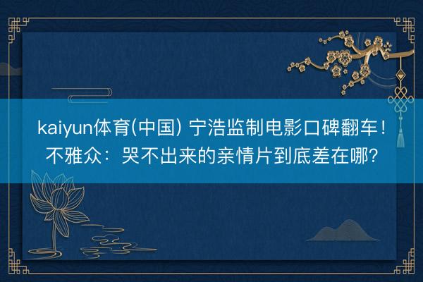 kaiyun体育(中国) 宁浩监制电影口碑翻车！不雅众：哭不出来的亲情片到底差在哪？