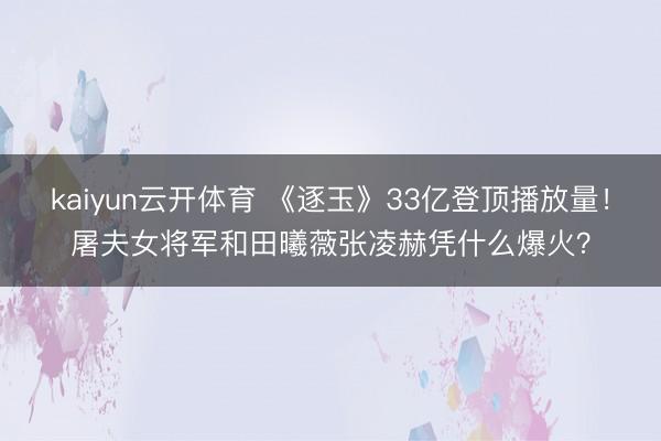 kaiyun云开体育 《逐玉》33亿登顶播放量!屠夫女将军和田曦薇张凌赫凭什么爆火?