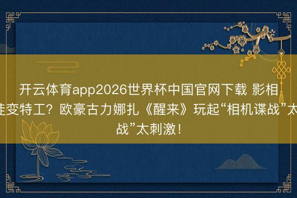 开云体育app2026世界杯中国官网下载 影相馆学徒变特工？欧豪古力娜扎《醒来》玩起“相机谍战”太刺激！