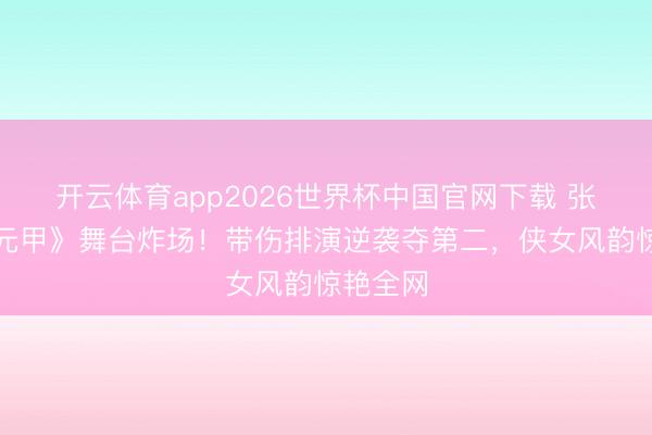 开云体育app2026世界杯中国官网下载 张月《霍元甲》舞台炸场!带伤排演逆袭夺第二,侠女风韵惊艳全网