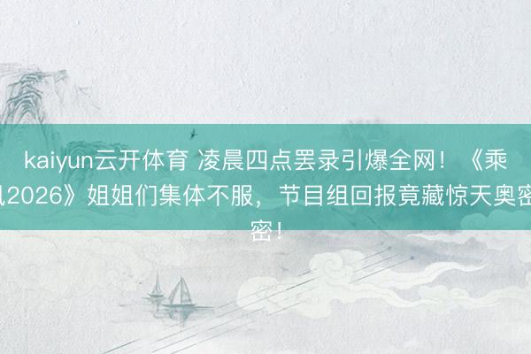 kaiyun云开体育 凌晨四点罢录引爆全网！《乘风2026》姐姐们集体不服，节目组回报竟藏惊天奥密！