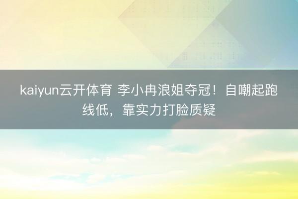 kaiyun云开体育 李小冉浪姐夺冠！自嘲起跑线低，靠实力打脸质疑