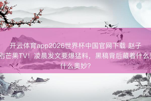 开云体育app2026世界杯中国官网下载 赵子琪硬刚芒果TV！凌晨发文要爆猛料，黑稿背后藏着什么奥妙？