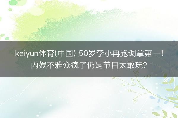 kaiyun体育(中国) 50岁李小冉跑调拿第一！内娱不雅众疯了仍是节目太敢玩？