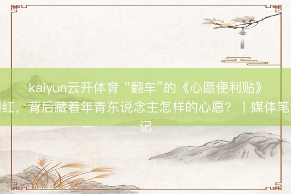 kaiyun云开体育 “翻车”的《心愿便利贴》爆红，背后藏着年青东说念主怎样的心愿？丨媒体笔记