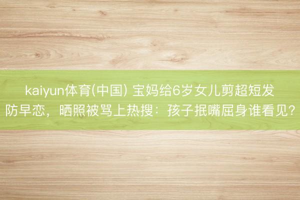 kaiyun体育(中国) 宝妈给6岁女儿剪超短发防早恋，晒照被骂上热搜：孩子抿嘴屈身谁看见？